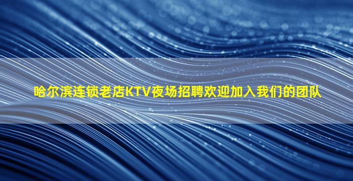 哈尔滨连锁老店KTV夜场招聘欢迎加入我们的团队