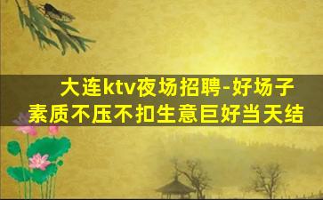 大连ktv夜场招聘-好场子素质不压不扣生意巨好当天结