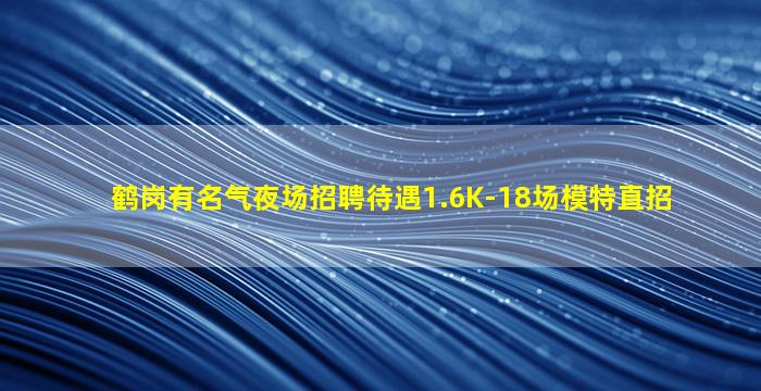 鹤岗有名气夜场招聘待遇1.6K-18场模特直招